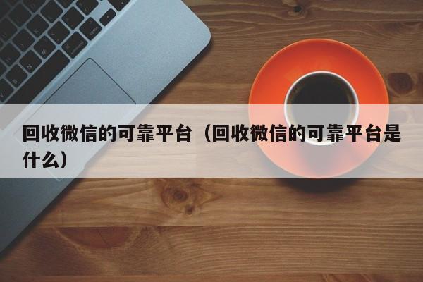 回收微信的可靠平台（回收微信的可靠平台是什么）
