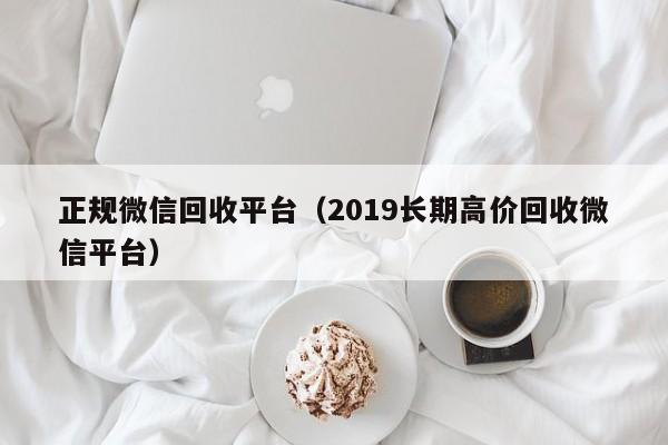 正规微信回收平台（2019长期高价回收微信平台）