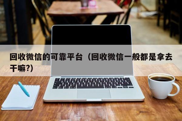 回收微信的可靠平台（回收微信一般都是拿去干嘛?）