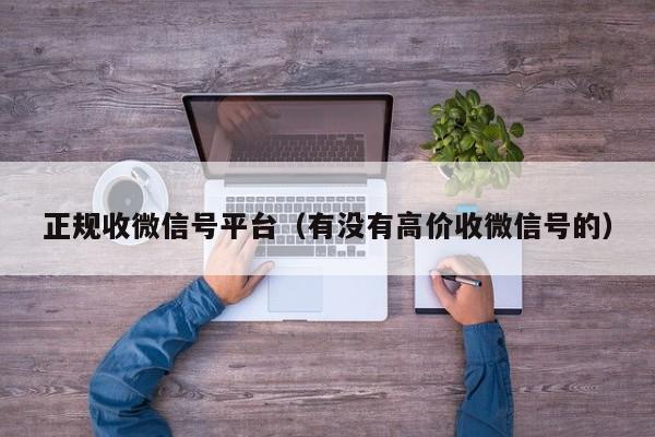 正规收微信号平台（有没有高价收微信号的）