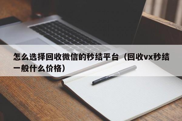 怎么选择回收微信的秒结平台（回收vx秒结一般什么价格）