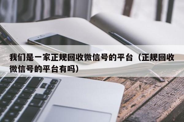 我们是一家正规回收微信号的平台（正规回收微信号的平台有吗）