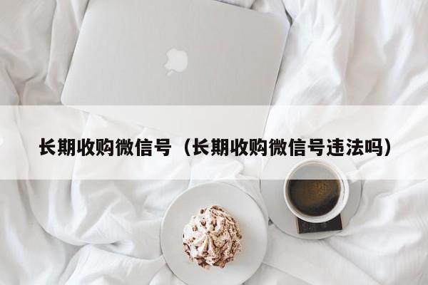 长期收购微信号（长期收购微信号违法吗）