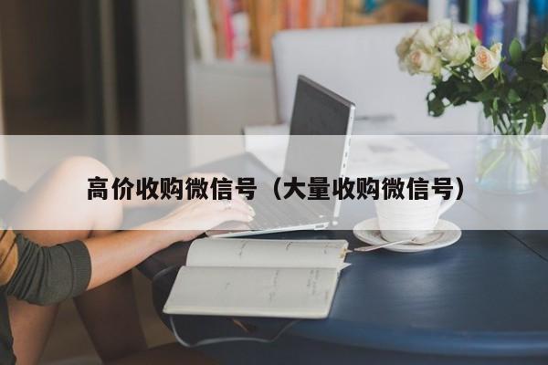 高价收购微信号（大量收购微信号）