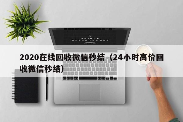 2020在线回收微信秒结（24小时高价回收微信秒结）