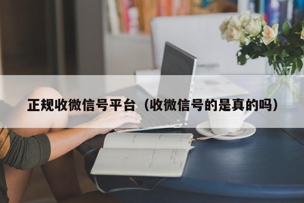 正规收微信号平台（收微信号的是真的吗）