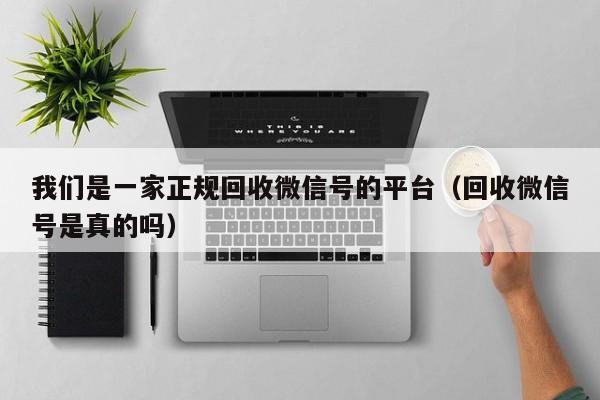 我们是一家正规回收微信号的平台（回收微信号是真的吗）