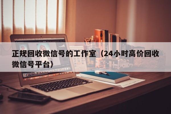 正规回收微信号的工作室（24小时高价回收微信号平台）
