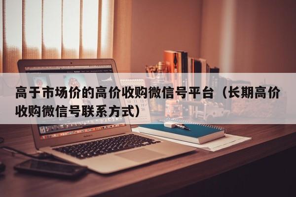 高于市场价的高价收购微信号平台（长期高价收购微信号联系方式）