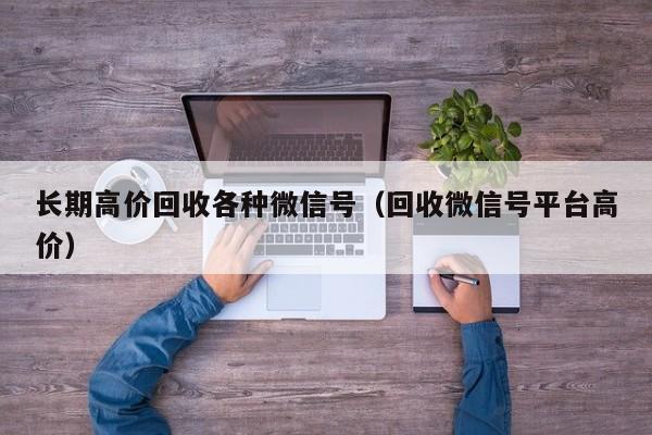 长期高价回收各种微信号（回收微信号平台高价）