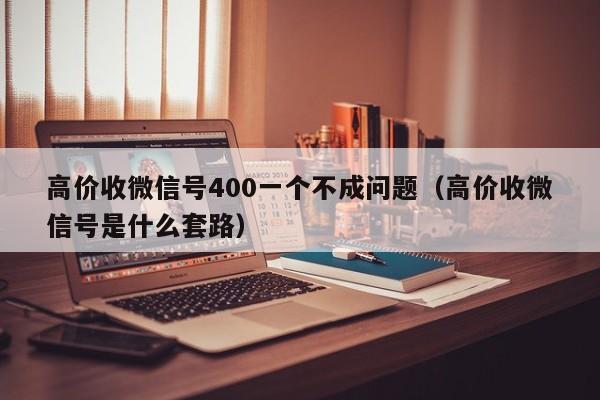 高价收微信号400一个不成问题（高价收微信号是什么套路）