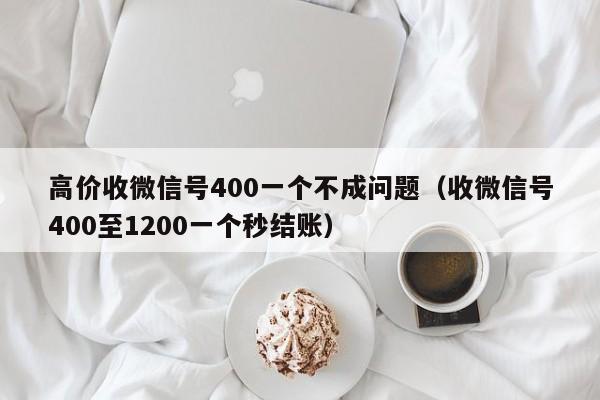高价收微信号400一个不成问题（收微信号400至1200一个秒结账）