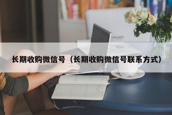 长期收购微信号（长期收购微信号联系方式）