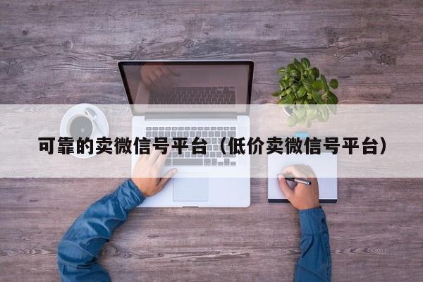 可靠的卖微信号平台（低价卖微信号平台）