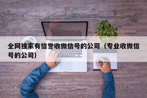 全网独家有信誉收微信号的公司（专业收微信号的公司）