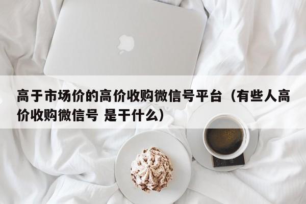 高于市场价的高价收购微信号平台（有些人高价收购微信号 是干什么）