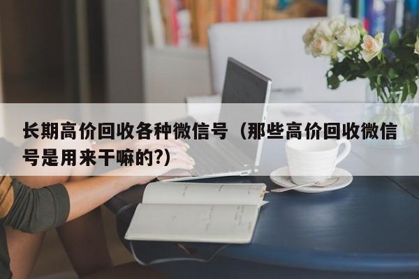 长期高价回收各种微信号（那些高价回收微信号是用来干嘛的?）