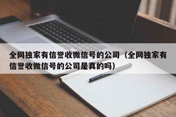 全网独家有信誉收微信号的公司（全网独家有信誉收微信号的公司是真的吗）