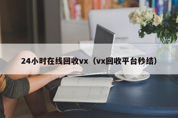 24小时在线回收vx（vx回收平台秒结）