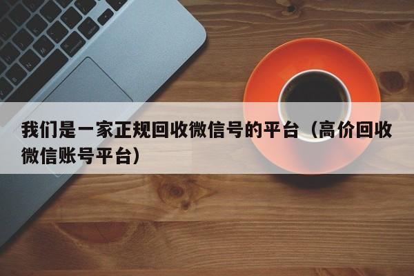 我们是一家正规回收微信号的平台（高价回收微信账号平台）