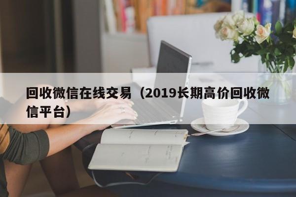 回收微信在线交易（2019长期高价回收微信平台）