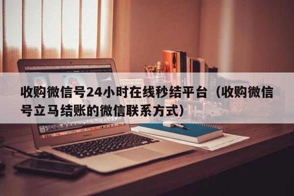 收购微信号24小时在线秒结平台（收购微信号立马结账的微信联系方式）