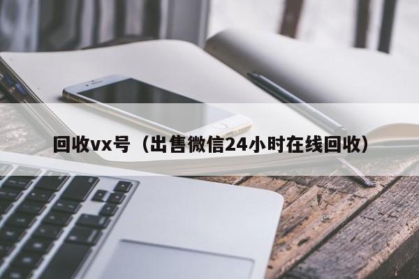 回收vx号（出售微信24小时在线回收）
