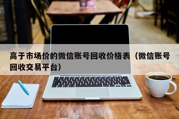 高于市场价的微信账号回收价格表（微信账号回收交易平台）
