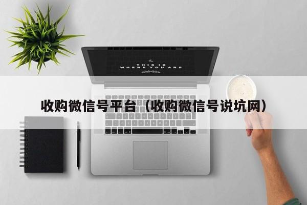 收购微信号平台（收购微信号说坑网）