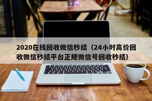 2020在线回收微信秒结（24小时高价回收微信秒结平台正规微信号回收秒结）