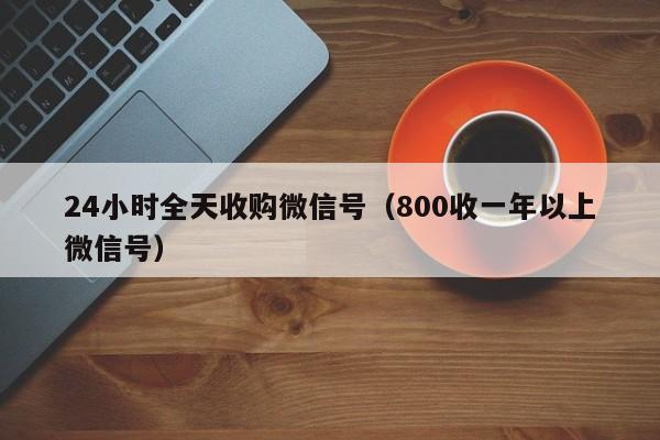 24小时全天收购微信号（800收一年以上微信号）