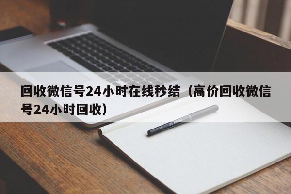 回收微信号24小时在线秒结（高价回收微信号24小时回收）